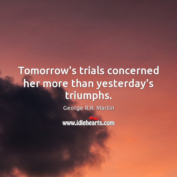 Tomorrow’s trials concerned her more than yesterday’s triumphs. Image