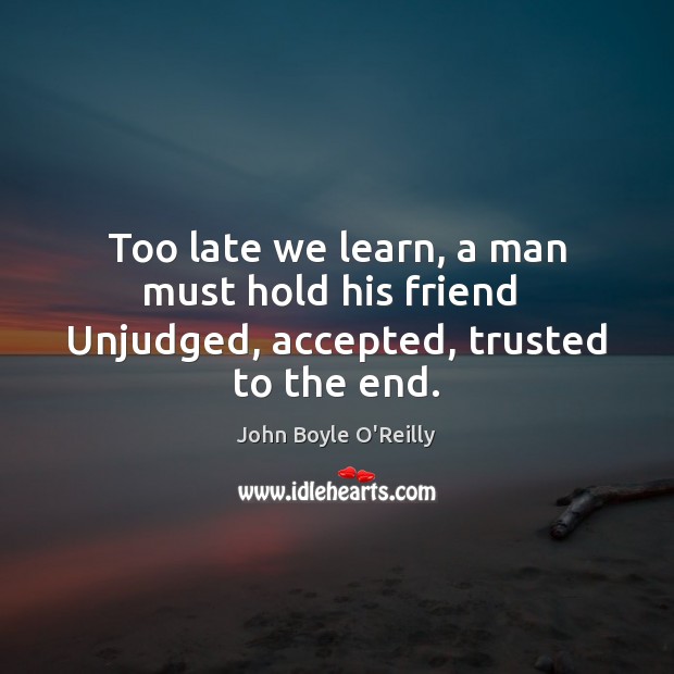 Too late we learn, a man must hold his friend  Unjudged, accepted, trusted to the end. John Boyle O’Reilly Picture Quote