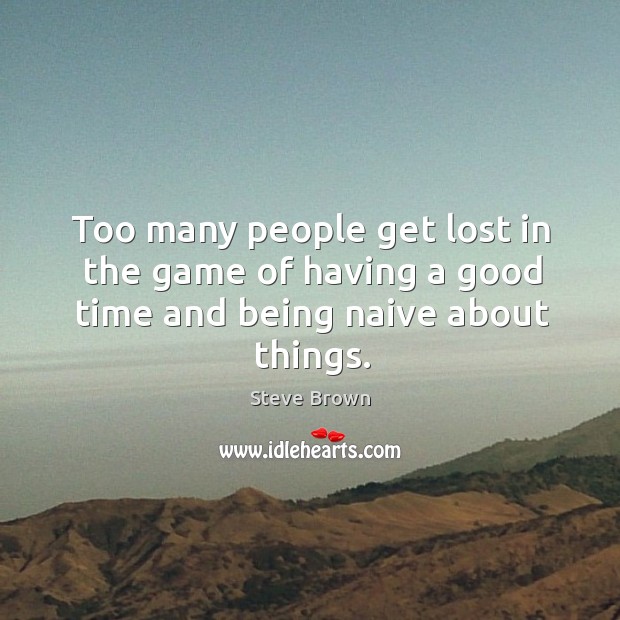 Too many people get lost in the game of having a good time and being naive about things. Image