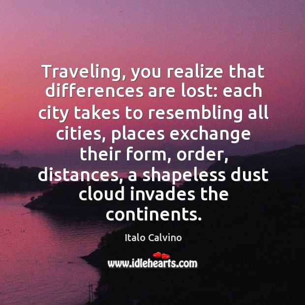 Traveling, you realize that differences are lost: each city takes to resembling all cities Image