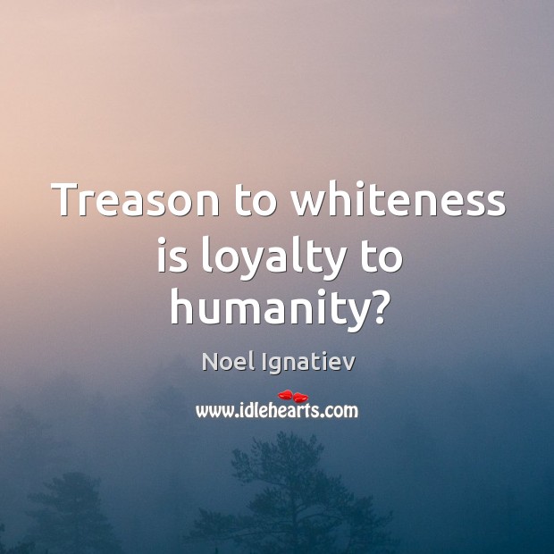 Treason to whiteness is loyalty to humanity? Humanity Quotes Image