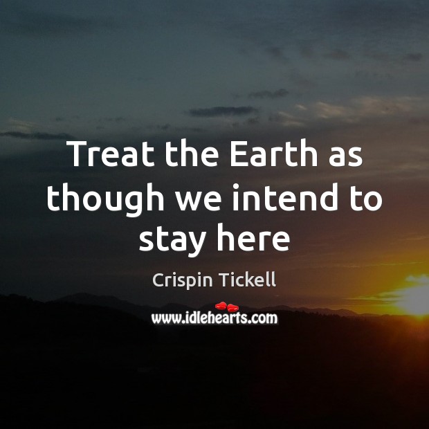 Treat the Earth as though we intend to stay here Crispin Tickell Picture Quote