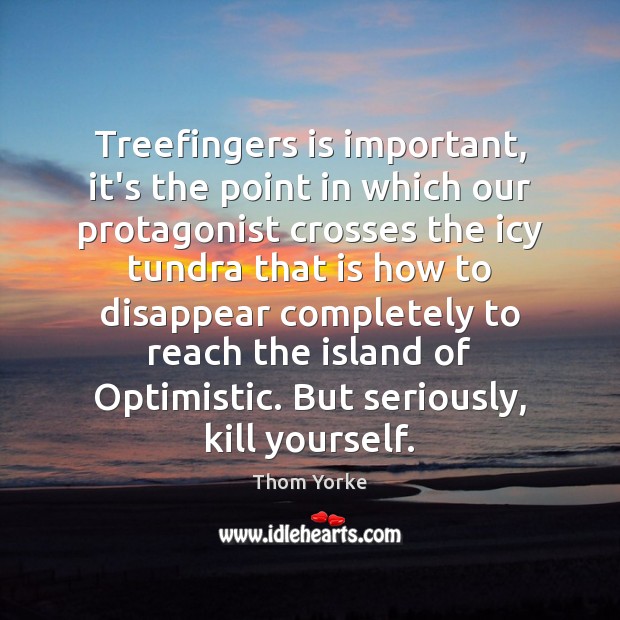 Treefingers is important, it’s the point in which our protagonist crosses the Thom Yorke Picture Quote