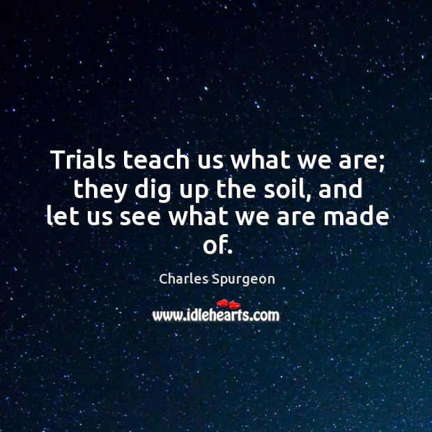 Trials teach us what we are; they dig up the soil, and let us see what we are made of. Charles Spurgeon Picture Quote