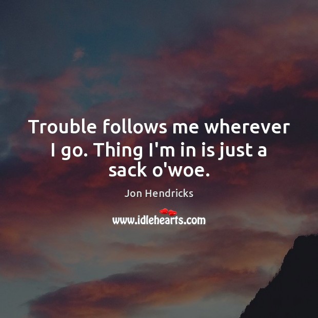 Trouble follows me wherever I go. Thing I’m in is just a sack o’woe. Jon Hendricks Picture Quote