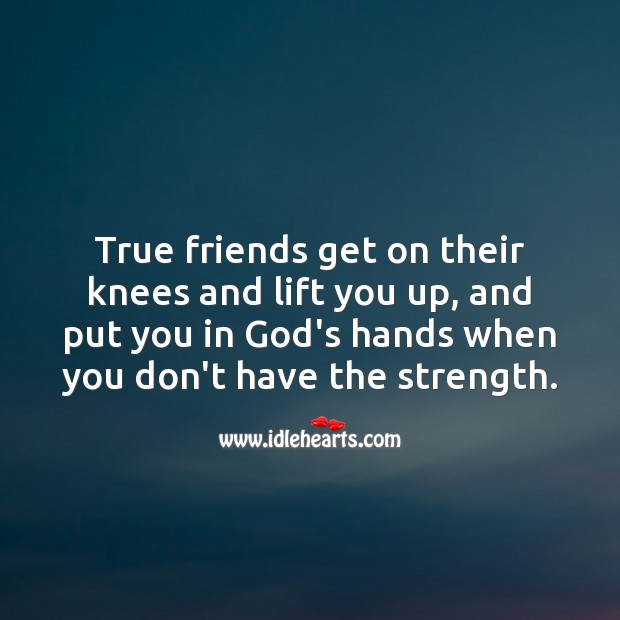 True Friends Get On Their Knees And Lift You Up Idlehearts