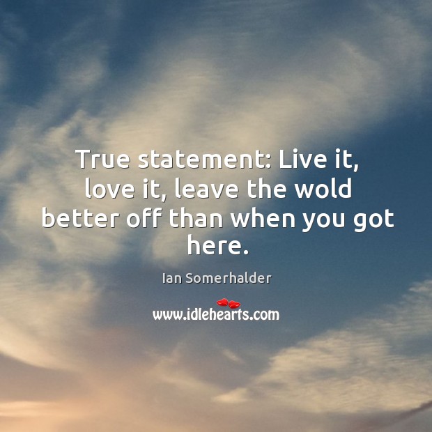 True statement: Live it, love it, leave the wold better off than when you got here. Ian Somerhalder Picture Quote