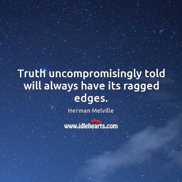 Truth uncompromisingly told will always have its ragged edges. Image