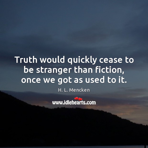 Truth would quickly cease to be stranger than fiction, once we got as used to it. H. L. Mencken Picture Quote