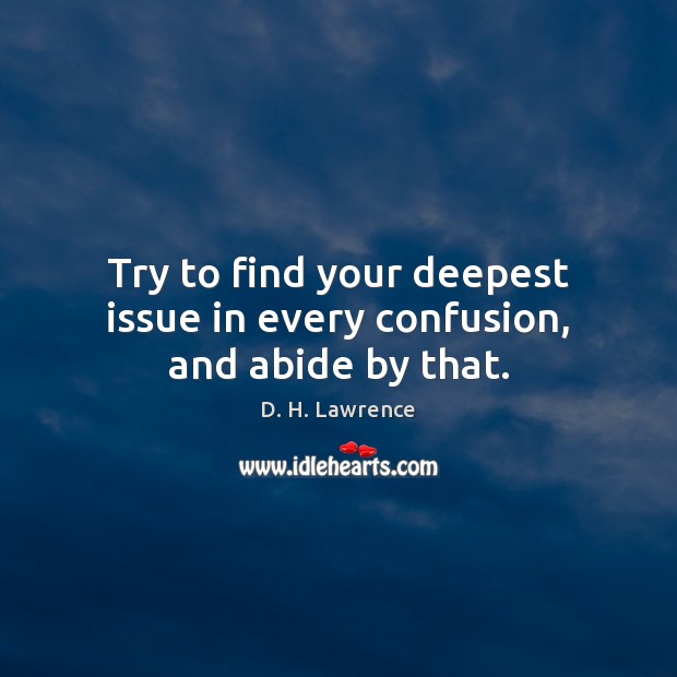 Try to find your deepest issue in every confusion, and abide by that. Image