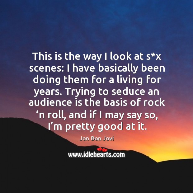 Trying to seduce an audience is the basis of rock ‘n roll, and if I may say so, I’m pretty good at it. Jon Bon Jovi Picture Quote