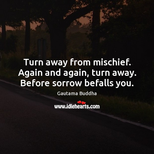 Turn away from mischief. Again and again, turn away. Before sorrow befalls you. Gautama Buddha Picture Quote