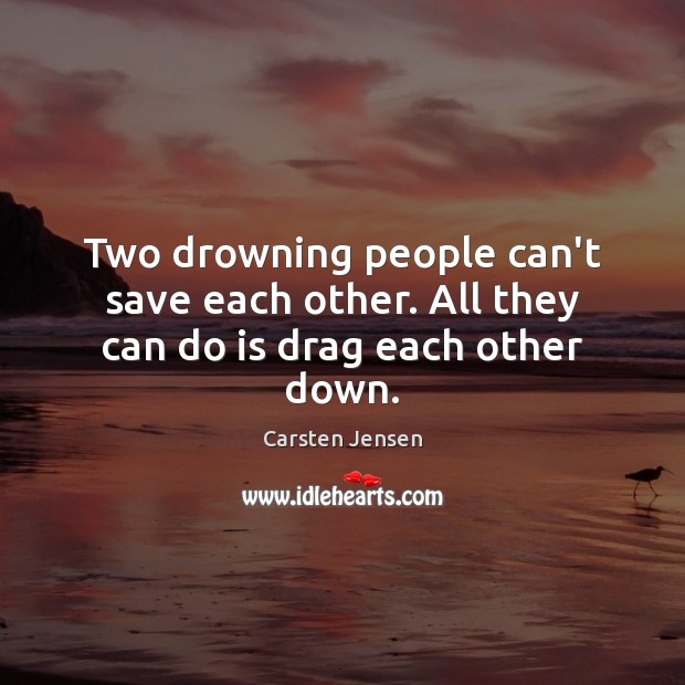 Two drowning people can’t save each other. All they can do is drag each other down. Image