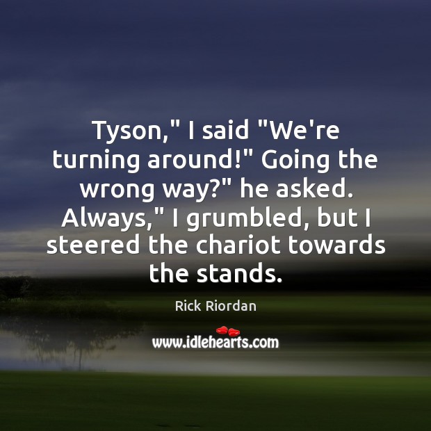 Tyson,” I said “We’re turning around!” Going the wrong way?” he asked. Rick Riordan Picture Quote