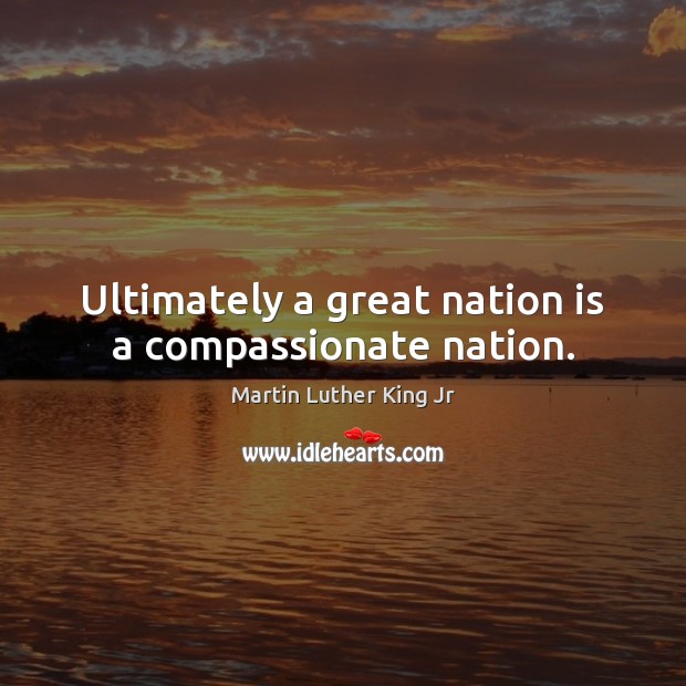 Ultimately a great nation is a compassionate nation. Martin Luther King Jr Picture Quote