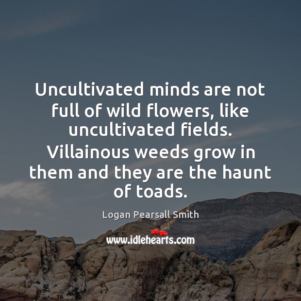 Uncultivated minds are not full of wild flowers, like uncultivated fields. Villainous Image