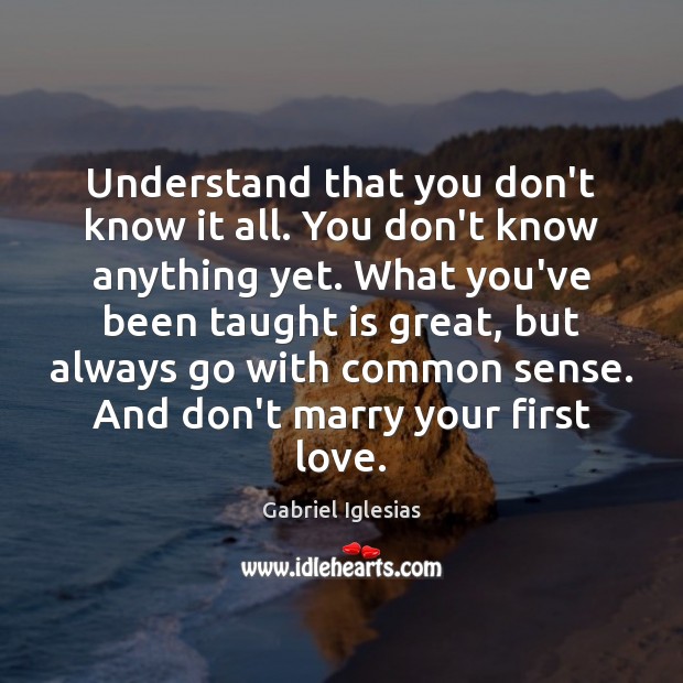 Understand that you don’t know it all. You don’t know anything yet. Gabriel Iglesias Picture Quote