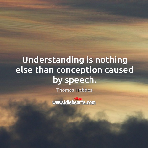 Understanding is nothing else than conception caused by speech. Thomas Hobbes Picture Quote