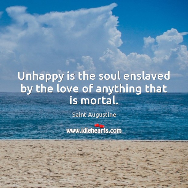 Unhappy is the soul enslaved by the love of anything that is mortal. Image