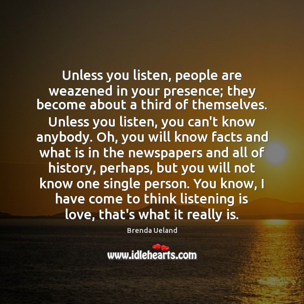 Unless you listen, people are weazened in your presence; they become about Brenda Ueland Picture Quote