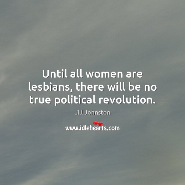 Until all women are lesbians, there will be no true political revolution. Jill Johnston Picture Quote