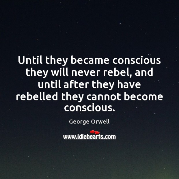 Until they became conscious they will never rebel, and until after they George Orwell Picture Quote