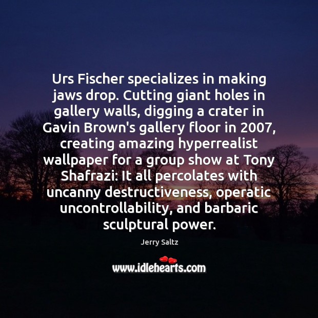 Urs Fischer specializes in making jaws drop. Cutting giant holes in gallery Jerry Saltz Picture Quote