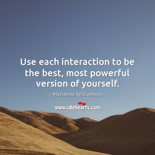 Use each interaction to be the best, most powerful version of yourself. Marianne Williamson Picture Quote