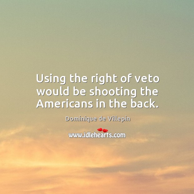 Using the right of veto would be shooting the americans in the back. Dominique de Villepin Picture Quote