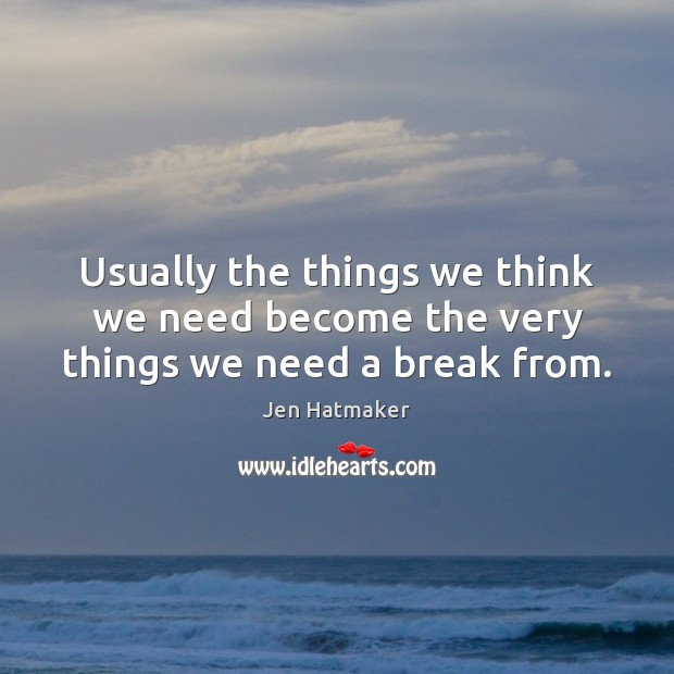 Usually the things we think we need become the very things we need a break from. Picture Quotes Image