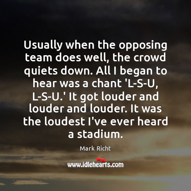 Usually when the opposing team does well, the crowd quiets down. All Team Quotes Image