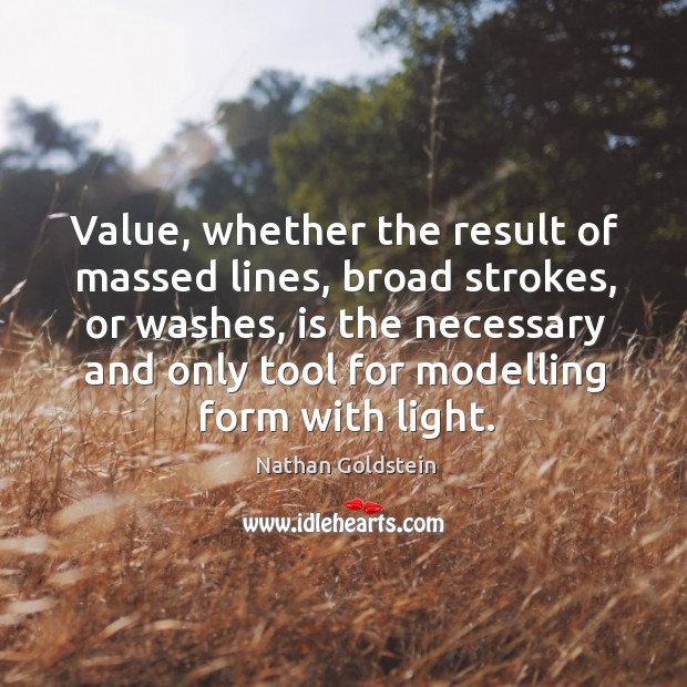 Value, whether the result of massed lines, broad strokes, or washes, is Nathan Goldstein Picture Quote