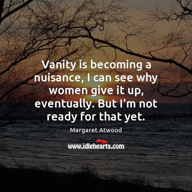 Vanity is becoming a nuisance, I can see why women give it Margaret Atwood Picture Quote