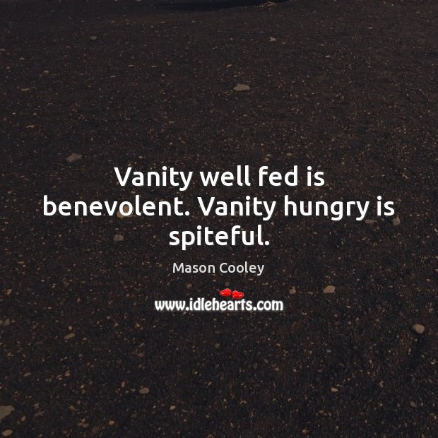 Vanity well fed is benevolent. Vanity hungry is spiteful. Image