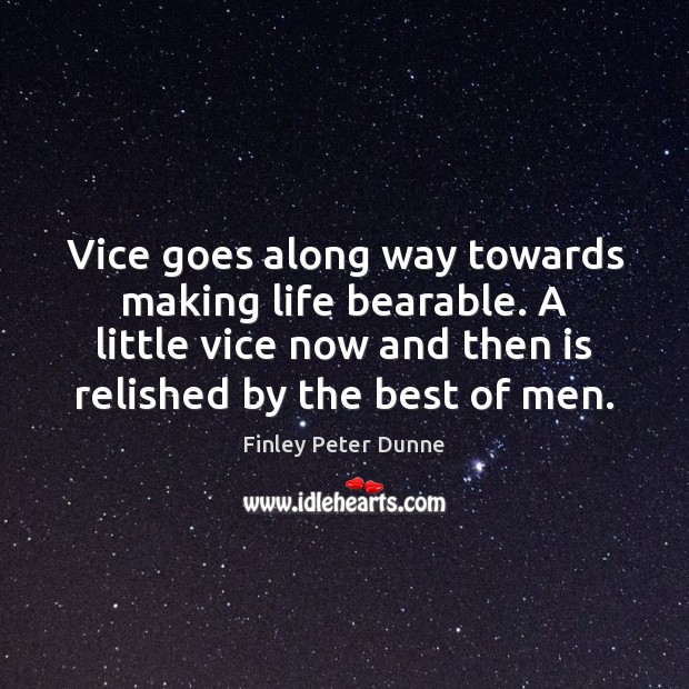 Vice goes along way towards making life bearable. A little vice now Image