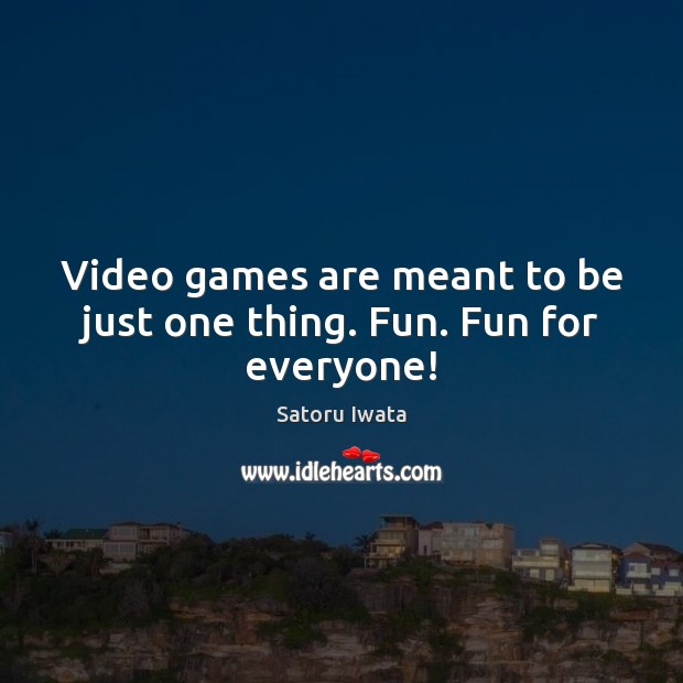 Video games are meant to be just one thing. Fun. Fun for everyone! Satoru Iwata Picture Quote