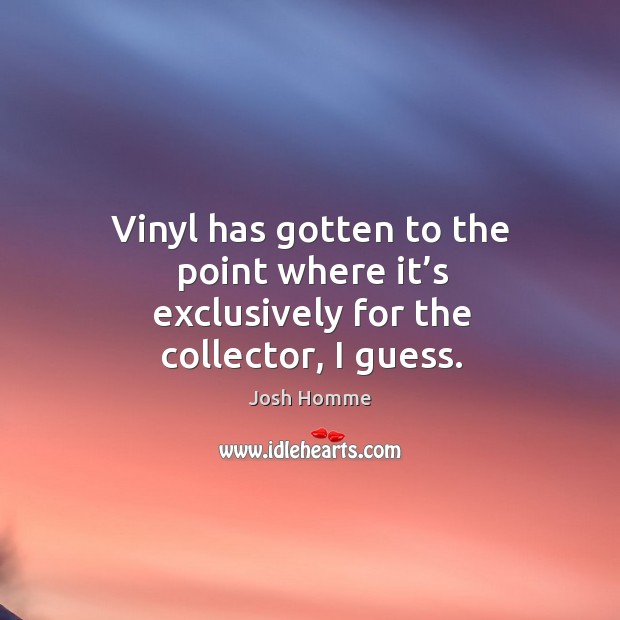 Vinyl has gotten to the point where it’s exclusively for the collector, I guess. Josh Homme Picture Quote