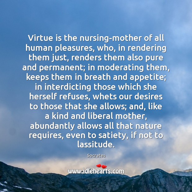 Virtue is the nursing-mother of all human pleasures, who, in rendering them Image