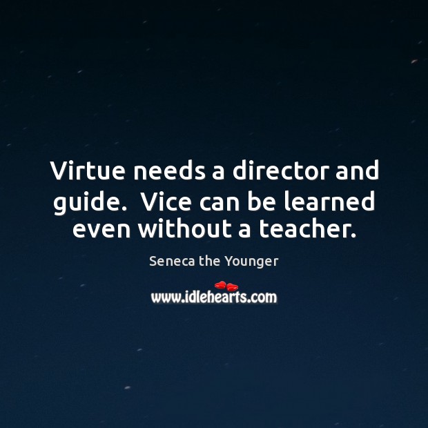 Virtue needs a director and guide.  Vice can be learned even without a teacher. Seneca the Younger Picture Quote