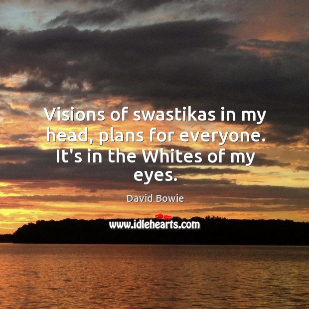 Visions of swastikas in my head, plans for everyone. It’s in the Whites of my eyes. David Bowie Picture Quote