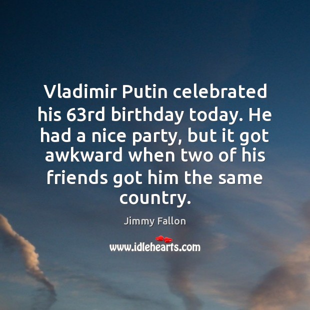 Vladimir Putin celebrated his 63rd birthday today. He had a nice party, Picture Quotes Image