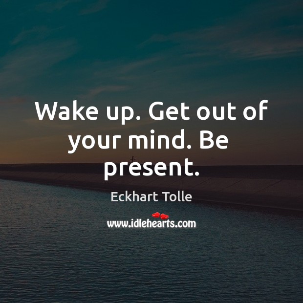 Wake up. Get out of your mind. Be  present. Picture Quotes Image