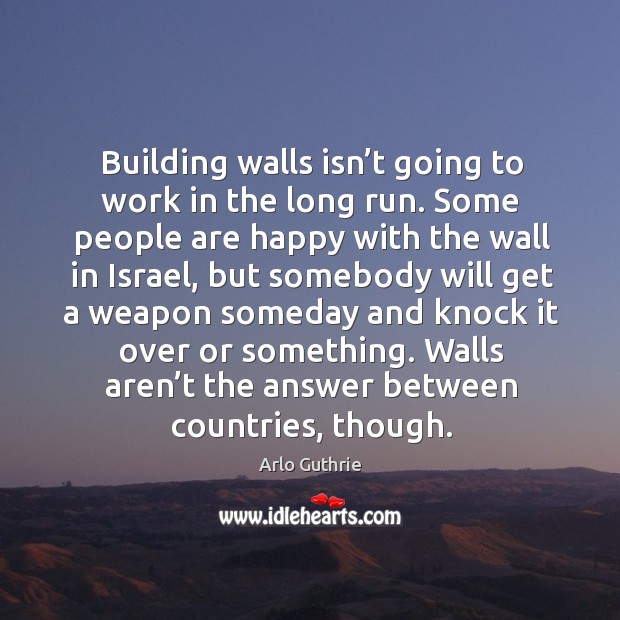 Walls aren’t the answer between countries, though. Arlo Guthrie Picture Quote