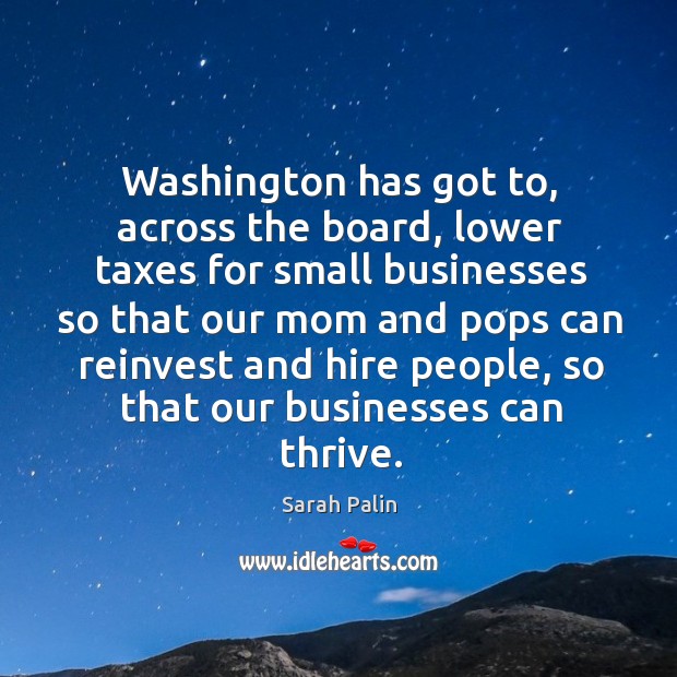 Washington has got to, across the board, lower taxes for small businesses Sarah Palin Picture Quote