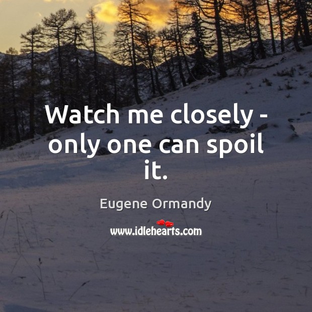 Watch me closely – only one can spoil it. Eugene Ormandy Picture Quote