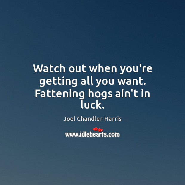 Watch out when you’re getting all you want. Fattening hogs ain’t in luck. Image