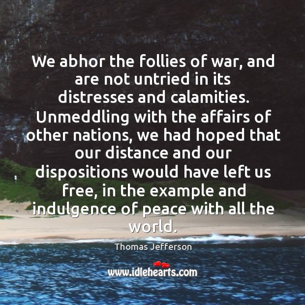 We abhor the follies of war, and are not untried in its Thomas Jefferson Picture Quote