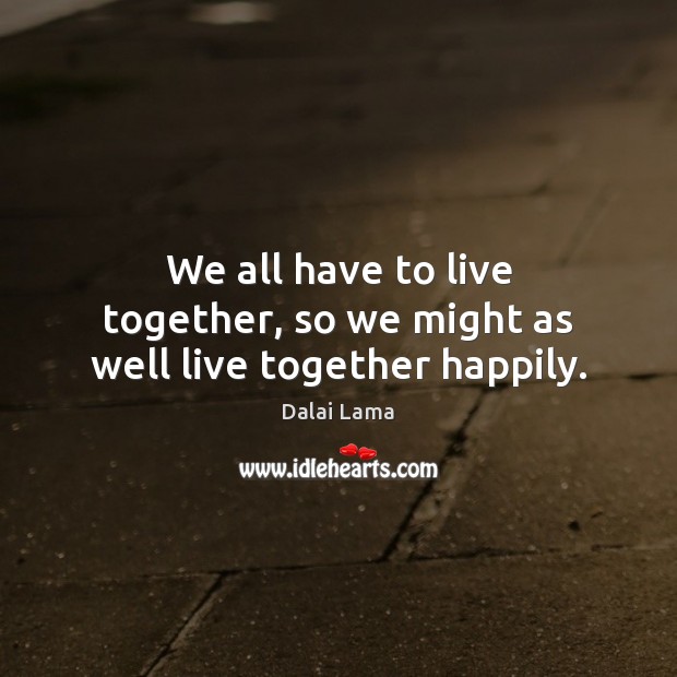 We all have to live together, so we might as well live together happily. Image