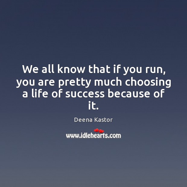 We all know that if you run, you are pretty much choosing a life of success because of it. Deena Kastor Picture Quote