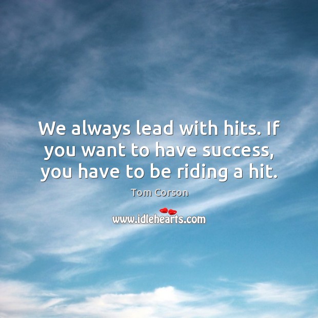 We always lead with hits. If you want to have success, you have to be riding a hit. Image